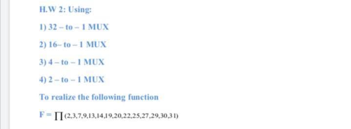 H.W 2: Using:
1) 32-to-1 MUX
2) 16- to -1 MUX
3) 4- to -1 MUX
4) 2-to-1 MUX
To realize the following function
F=II(23,7,9,13,14,19,20,22,25,27,29,30,31)
