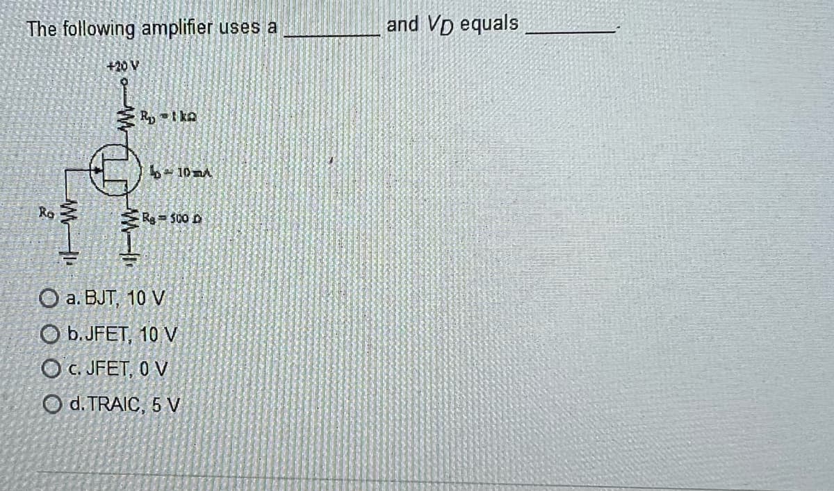 The following amplifier uses a
Ro
IW
+20 V
WWW-
Ika
10m
Ra= 500 D
O a. BJT, 10 V
O b.JFET, 10 V
O C. JFET, 0 V
O d. TRAIC, 5 V
and VD equals