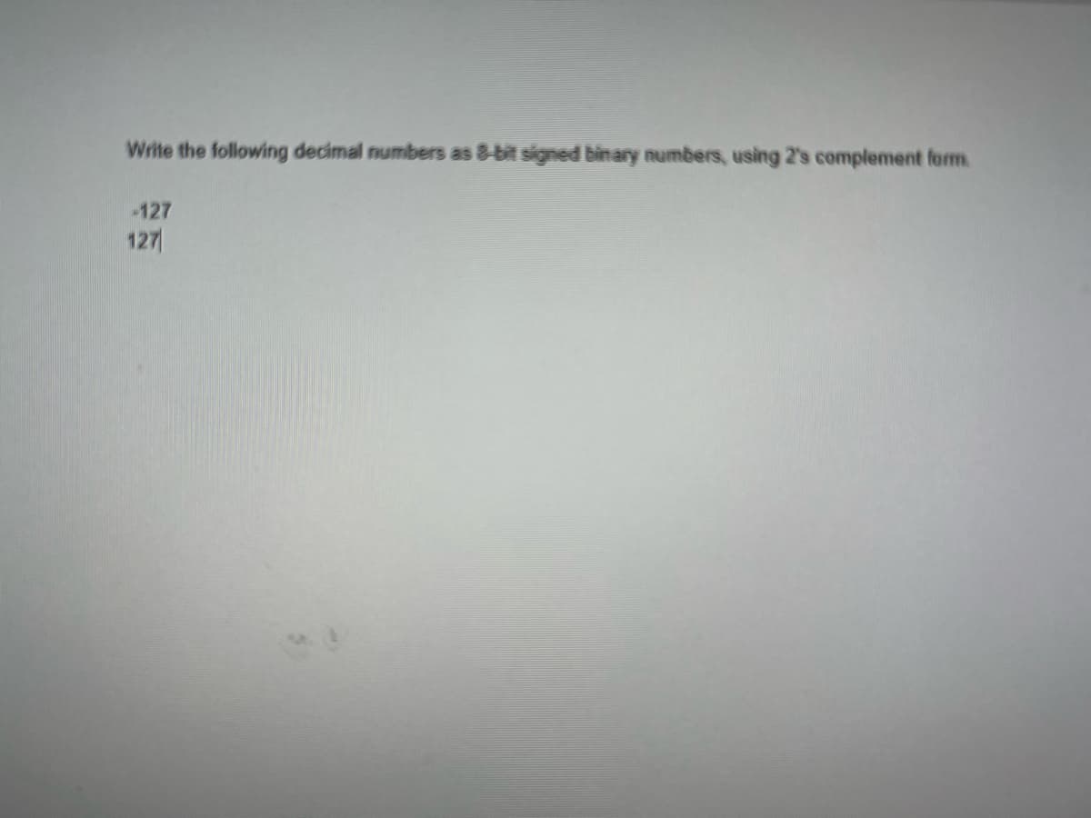 Write the following decimal numbers as 8-bit signed binary numbers, using 2's complement form.
-127
127