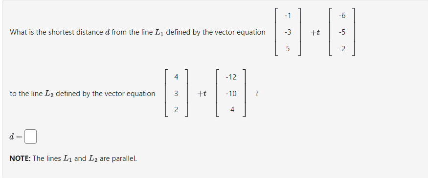 What is the shortest distance & from the line L₁ defined by the vector equation
to the line L₂ defined by the vector equation
NOTE: The lines L₁ and L2 are parallel.
4
3
2
+t
-12
-10
-4
?
-1
-6
8-8
-3
+t -5
5
-2