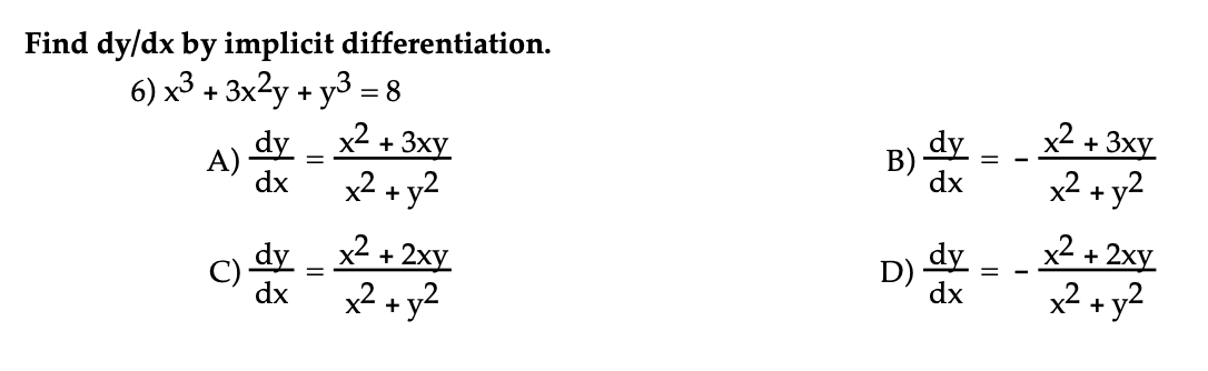 Find dy/dx by implicit differentiation.
6) x3 + 3x2y + y3 = 8
dy
A)
dx
x2 + y2
x2 + 3xy
B) dy
dx
x2 + 3xy
x2 + y2
x2 + 2xy
D) dy
dx
x2 + 2xy
dy
dx
x² + y2
x2 + y2
