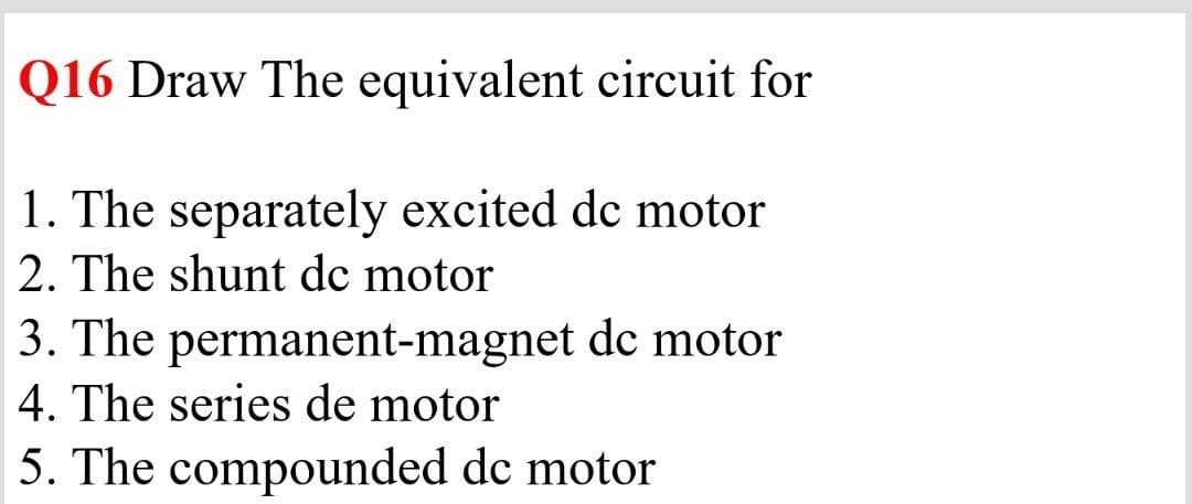 Q16 Draw The equivalent circuit for
1. The separately excited de motor
2. The shunt dc motor
dc motor
3. The permanent-magnet
4. The series de motor
5. The compounded dc motor
