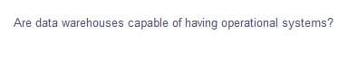 Are data warehouses capable of having operational systems?
