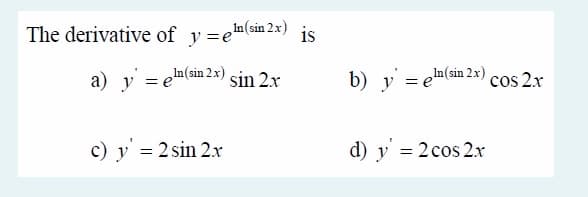 The derivative of y=em(sin 2x) is
a) y = en(sin 2x) sin 2r
b) y = en(sin 2x) cos 2x
c) y' = 2 sin 2x
d) y' = 2cos 2r
