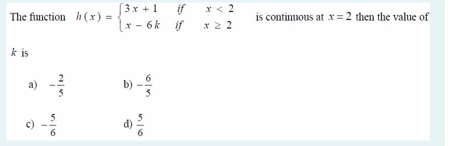 3x + 1
if
x < 2
The function h(x) =
is continuous at x=2 then the value of
[x - 6k
if
x 2 2
k is
a)
6.
b)
5
5
c)
6.
d)
