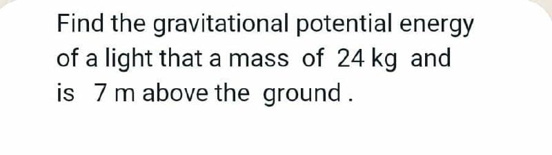 Find the gravitational potential energy
of a light that a mass of 24 kg and
is 7 m above the ground.