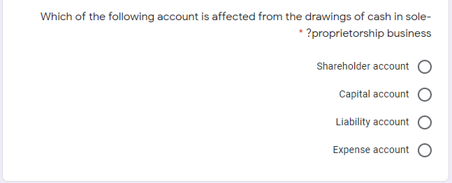 Which of the following account is affected from the drawings of cash in sole-
* ?proprietorship business
Shareholder account
Capital account
Liability account
Expense account
