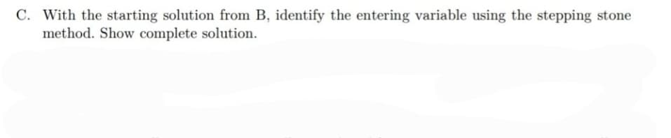 C. With the starting solution from B, identify the entering variable using the stepping stone
method. Show complete solution.
