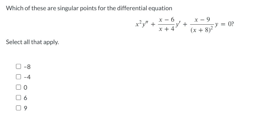 Which of these are singular points for the differential equation
X 6
Select all that apply.
0-8
-4
6
9
x²y" +
x + 4
y² +
x-9
(x + 8)²
-y = 0?