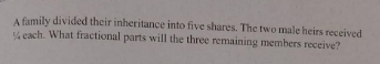 A family divided their inheritance into five shares. The two male heirs received
% cach. What fractional parts will the three remaining members receive?