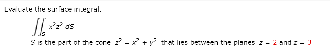 Evaluate the surface integral.
x2z2 dS
S is the part of the cone z2 = x2 + y2 that lies between the planes z = 2 and z = 3
