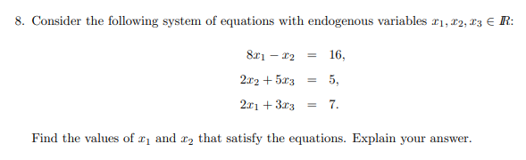 8. Consider the following system of equations with endogenous variables r1, 12, 13 € R:
= 16,
2x2 + 5x3
= 5,
2x1 + 3r3
7.
Find the values of r1 and r2 that satisfy the equations. Explain your answer.
