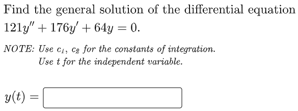 Find the general solution of the differential equation
121y" + 176y' + 64y = 0.
NOTE: Use c1, c2 for the constants of integration.
Use t for the independent variable.
y(t)
