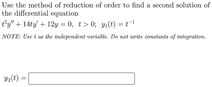 Use the method of reduction of order to find a second solution of
the differential equation
ty" + 14ty' + 12y = 0, t > 0; yı(t) = t
NOTE: Use t as the independent variable. Do not write constants of integration.
Y2(t)
