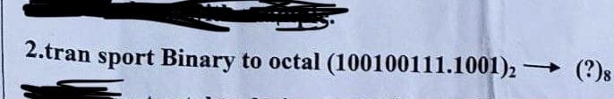 2.tran sport Binary to octal (100100111.1001)2 (?)s
