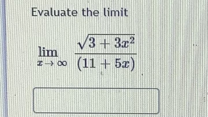 **Evaluate the limit**

\[
\lim_{{x \to \infty}} \frac{\sqrt{3 + 3x^2}}{11 + 5x}
\]

Enter your answer in the box provided.

---

This problem requires evaluating a limit as \( x \) approaches infinity. The expression involves a square root in the numerator and a linear expression in the denominator. To solve it, consider dividing the terms in the numerator and the denominator by the highest power of \( x \) present in the expression.