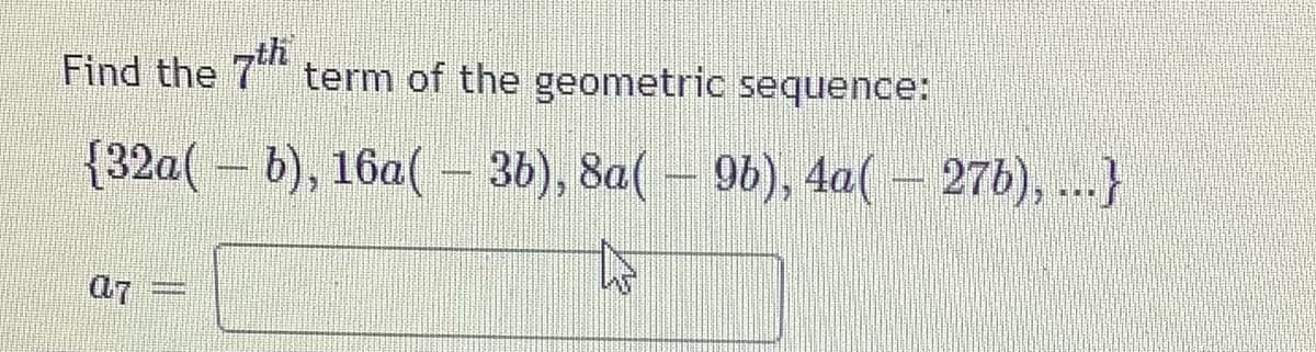 Find the 7th
term of the geometric sequence:
(32a(b), 16a(-36), 8a(96), 4a( – 27b), ...}
07 =
SURRE