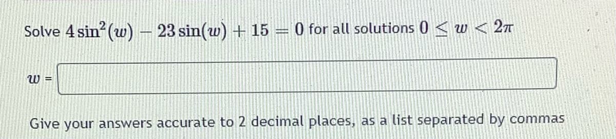 Solve 4 sin (w) – 23 sin(w) + 15 = 0 for all solutions 0 < w < 27
W =
Give your answers accurate to 2 decimal places, as a list separated by commas
