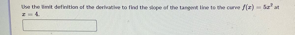 Use the limit definition of the derivative to find the slope of the tangent line to the curve ƒ(x) = 5x² at
x=4.