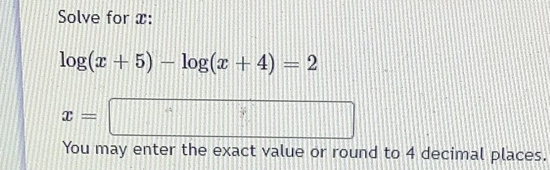 Solve for :
log(r + 5) – log(x + 4) = 2
You may enter the exact value or round to 4 decimal places.
