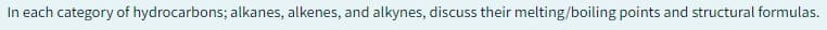 In each category of hydrocarbons; alkanes, alkenes, and alkynes, discuss their melting/boiling points and structural formulas.