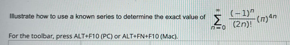 n=0
Illustrate how to use a known series to determine the exact value of
00
(-1)"
(n)4n
(2n)!
For the toolbar, press ALT+F10 (PC) or ALT+FN+F10 (Mac).
