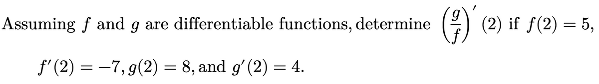 ()'
Assuming f and g are differentiable functions, determine
(2) if f(2) = 5,
f'(2) =
-7,g(2) = 8, and g' (2) = 4.
