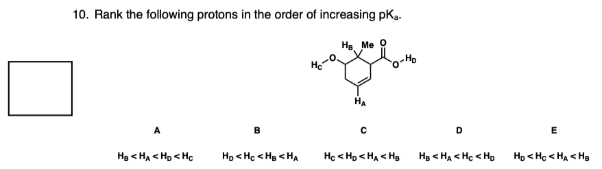 10. Rank the following protons in the order of increasing pka.
Нв. Ме О
A
HB <HA <HD <Hc
HD <Hc<HB <HA
Hc
HA
C
-H₂
Hc<HD <HA < HB
D
HB <HA <Hc< HD
E
HD <Hc<HA <H₂