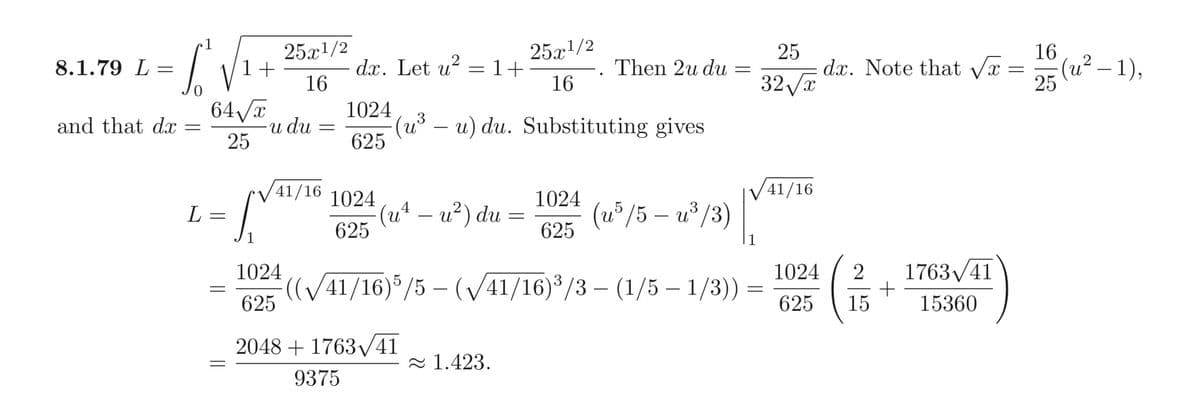 8.1.79 L
=
So
and that da =
L
64√x
25
=
=
1+
=
25x¹/2
16
-u du
1024
625
-
dx. Let u² = 1+
1024
625
41/16 1024
625
·(u² − u²) du
(u³ – u) du. Substituting gives
2048 + 1763√//41
9375
25x¹/2
16
=
≈ 1.423.
Then 2u du
1024
625
(u³/5 - u³/3)
=
((√41/16) 5/5 - (√/41/16)³/3 - (1/5 - 1/3)) =
=
25
32√x
/41/16
dr. Note that √√x
1024
(12/13
625 15
+
1763√41
15360
-
16
25 (u² − 1),