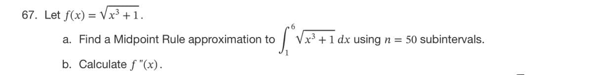 67. Let f(x)=√x³ +1.
a. Find a Midpoint Rule approximation to
b. Calculate f"(x).
6
S
1₁°√x³
x³ + 1 dx using n = 50 subintervals.