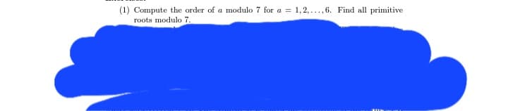 (1) Compute the order of a modulo 7 for a = 1,2,...,6. Find all primitive
roots modulo 7.