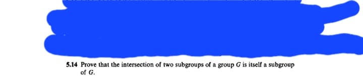 5.14 Prove that the intersection of two subgroups of a group G is itself a subgroup
of G.