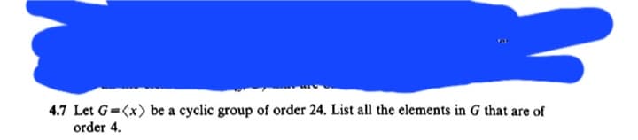 4.7 Let G=<x) be a cyclic group of order 24. List all the elements in G that are of
order 4.