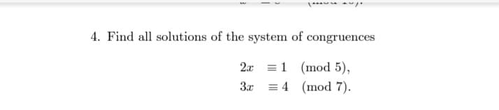 4. Find all solutions of the system of congruences
2x 1 (mod 5),
3x4 (mod 7).