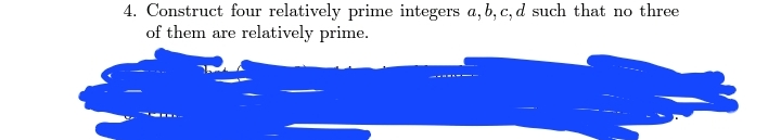 4. Construct four relatively prime integers a, b, c, d such that no three
of them are relatively prime.