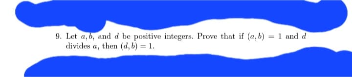 9. Let a, b, and d be positive integers. Prove that if (a, b) = 1 and d
divides a, then (d, b) = 1.