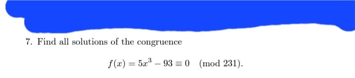 7. Find all solutions of the congruence
f(x) = 5x³ - 93= 0 (mod 231).