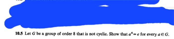 10.5 Let G be a group of order 8 that is not cyclic. Show that a= e for every a E G.