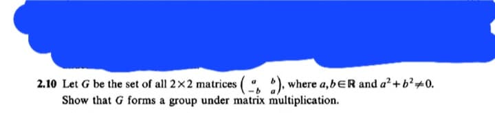 2.10 Let G be the set of all 2x2 matrices (6), where a, bER and a² +b² +0.
Show that G forms a group under matrix multiplication.