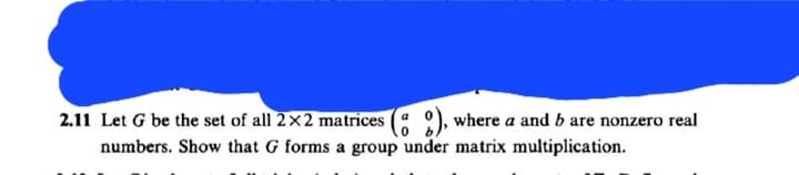 2.11 Let G be the set of all 2×2 matrices
), where a and b are nonzero real
numbers. Show that G forms a group under matrix multiplication.