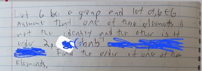 Lot 6 be a group and let a,beG
Assume that
not the
one of these elements is
dontity and the other is of
order 2₁ (=bab
elements.
Find the order of one of not