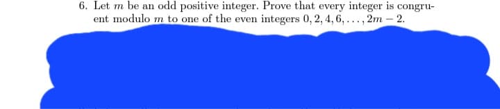 6. Let m be an odd positive integer. Prove that every integer is congru-
ent modulo m to one of the even integers 0, 2, 4, 6, ..., 2m-2.