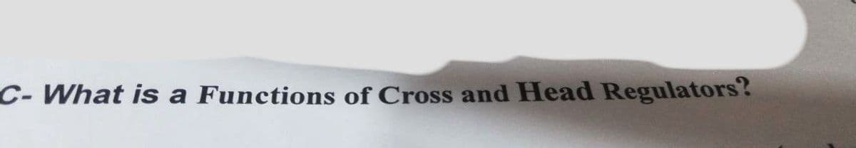 C- What is a Functions of Cross and Head Regulators?
