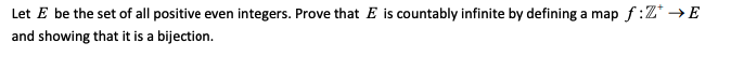 Let E be the set of all positive even integers. Prove that E is countably infinite by defining a map f :Z* → E
and showing that it is a bijection.
