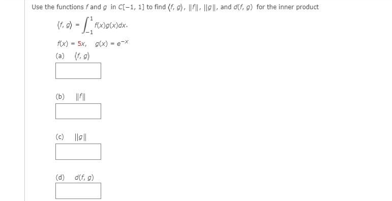 Use the functions f and g in C[-1, 1] to find (f, 9), ||f||, ||9||, and d(f, g) for the inner product
(f, 9) = L Fox)gcx)dx.
J-1
f(x) = 5x, g(x) = e-x
(a)
(f, 9)
(b)
(c)
|l||
(d)
d(f, g)
