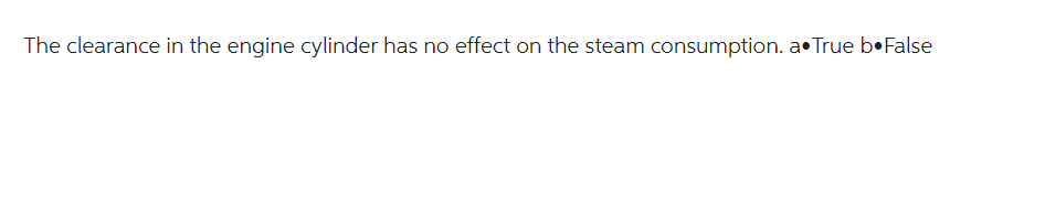 The clearance in the engine cylinder has no effect on the steam consumption. a. True b.False