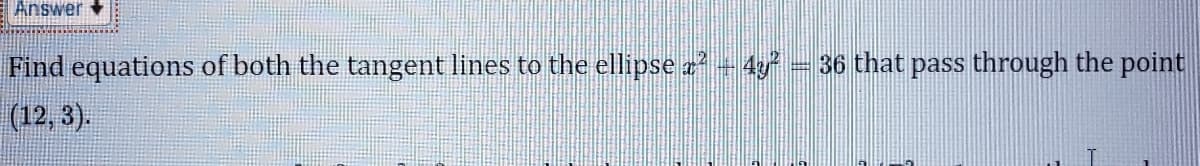 EAnswer
Find equations of both the tangent lines to the ellipse z - 4 = 36 that pass through the point
(12, 3).
