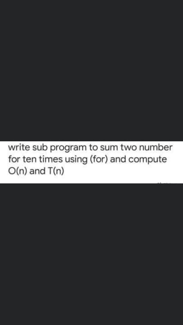 write sub program to sum two number
for ten times using (for) and compute
O(n) and T(n)
