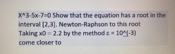 X^3-5x-7=0 Show that the equation has a root in the
interval [2,3]. Newton-Raphson to this root
Taking x0 2.2 by the method ɛ = 10^(-3)
%3D
come closer to
