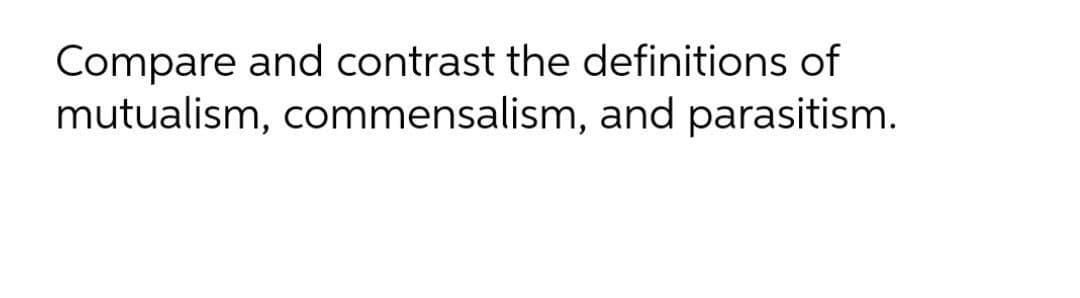 Compare and contrast the definitions of
mutualism, commensalism, and parasitism.
